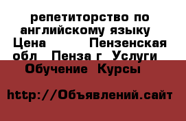 репетиторство по английскому языку › Цена ­ 500 - Пензенская обл., Пенза г. Услуги » Обучение. Курсы   